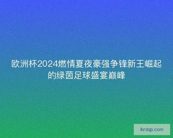 欧洲杯2024燃情夏夜豪强争锋新王崛起的绿茵足球盛宴巅峰