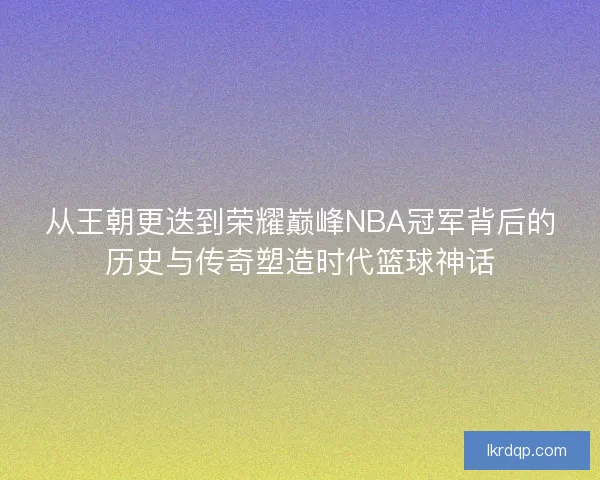 从王朝更迭到荣耀巅峰NBA冠军背后的历史与传奇塑造时代篮球神话