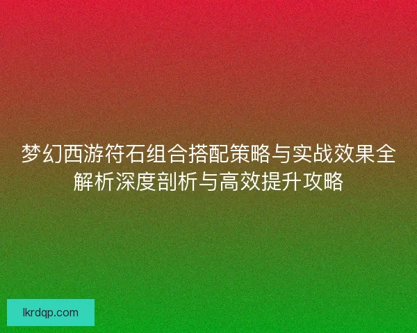 梦幻西游符石组合搭配策略与实战效果全解析深度剖析与高效提升攻略