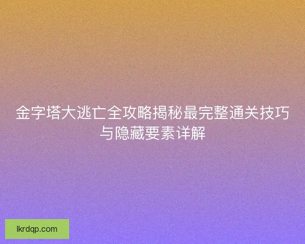金字塔大逃亡全攻略揭秘最完整通关技巧与隐藏要素详解
