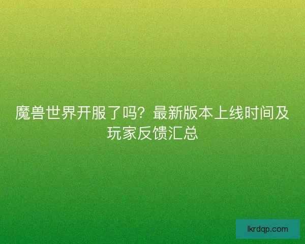 魔兽世界开服了吗？最新版本上线时间及玩家反馈汇总