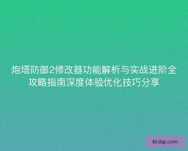 炮塔防御2修改器功能解析与实战进阶全攻略指南深度体验优化技巧分享