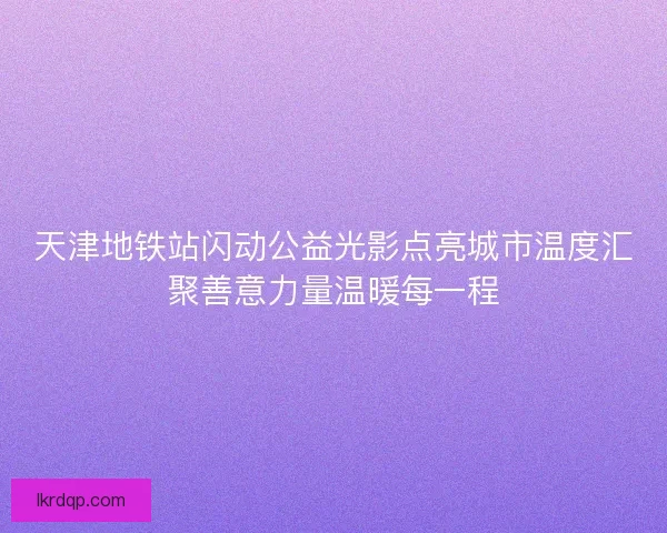 天津地铁站闪动公益光影点亮城市温度汇聚善意力量温暖每一程
