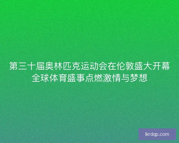第三十届奥林匹克运动会在伦敦盛大开幕全球体育盛事点燃激情与梦想