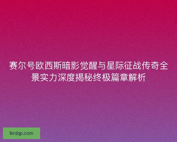 赛尔号欧西斯暗影觉醒与星际征战传奇全景实力深度揭秘终极篇章解析
