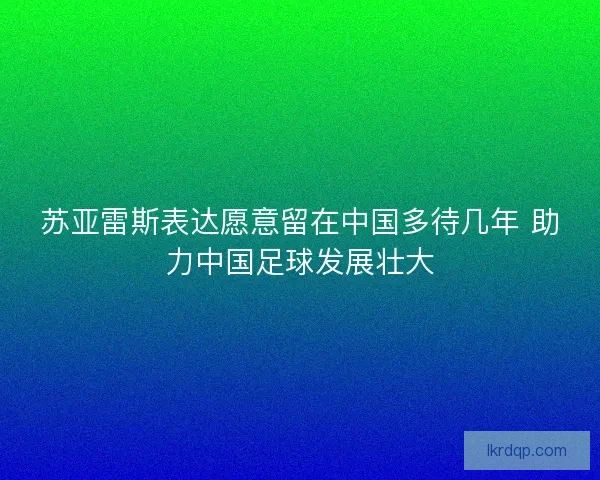 苏亚雷斯表达愿意留在中国多待几年 助力中国足球发展壮大