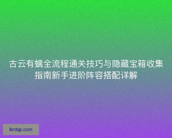 古云有螭全流程通关技巧与隐藏宝箱收集指南新手进阶阵容搭配详解