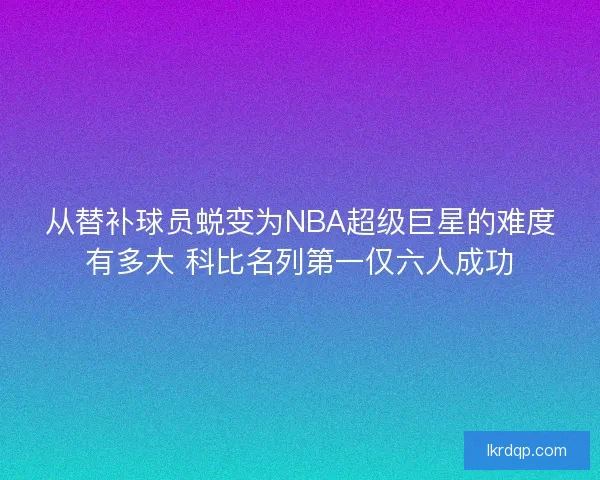 从替补球员蜕变为NBA超级巨星的难度有多大 科比名列第一仅六人成功