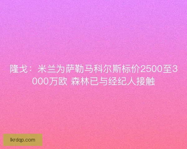 隆戈：米兰为萨勒马科尔斯标价2500至3000万欧 森林已与经纪人接触
