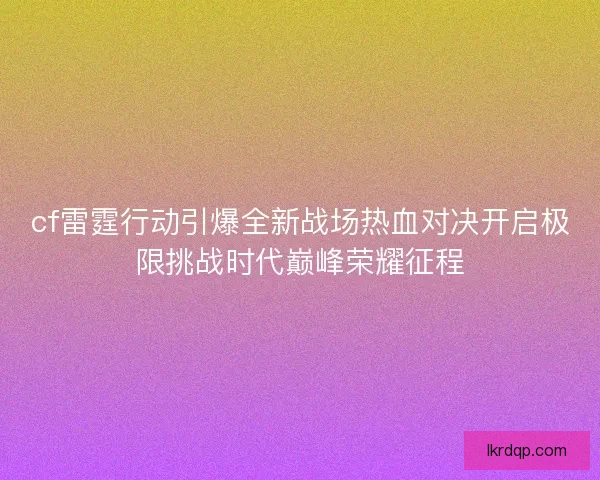 cf雷霆行动引爆全新战场热血对决开启极限挑战时代巅峰荣耀征程