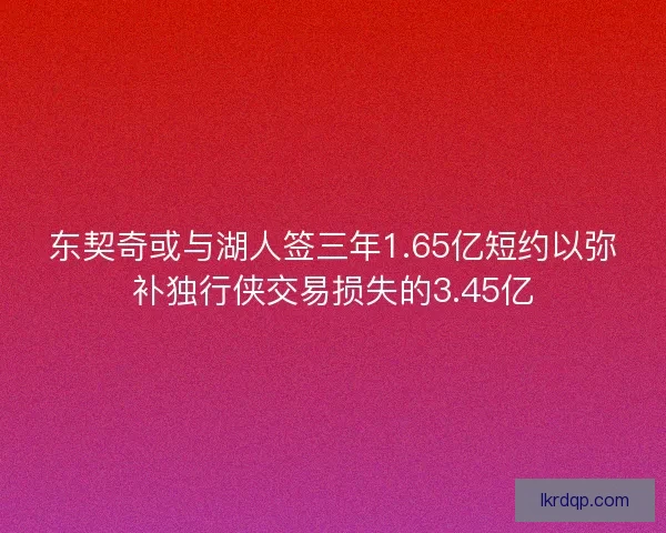 东契奇或与湖人签三年1.65亿短约以弥补独行侠交易损失的3.45亿