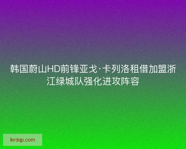 韩国蔚山HD前锋亚戈·卡列洛租借加盟浙江绿城队强化进攻阵容