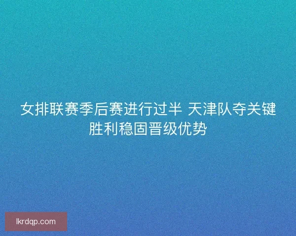 女排联赛季后赛进行过半 天津队夺关键胜利稳固晋级优势