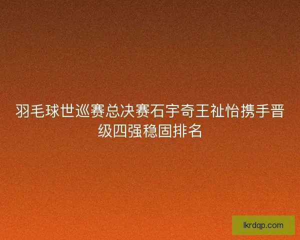 羽毛球世巡赛总决赛石宇奇王祉怡携手晋级四强稳固排名