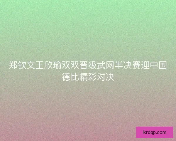 郑钦文王欣瑜双双晋级武网半决赛迎中国德比精彩对决