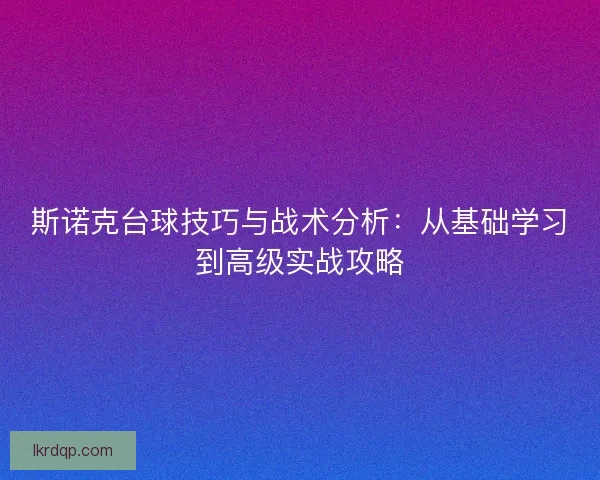 斯诺克台球技巧与战术分析：从基础学习到高级实战攻略