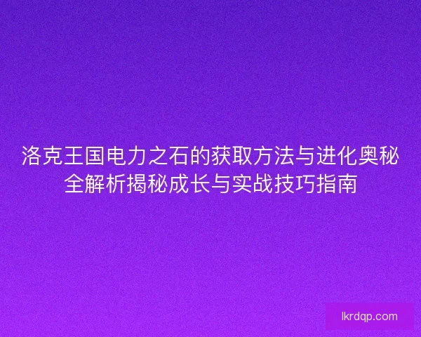 洛克王国电力之石的获取方法与进化奥秘全解析揭秘成长与实战技巧指南