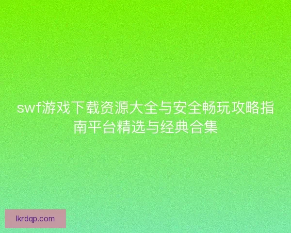 swf游戏下载资源大全与安全畅玩攻略指南平台精选与经典合集