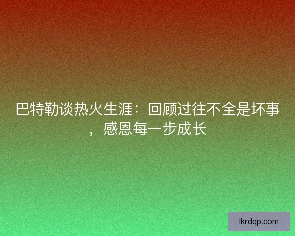 巴特勒谈热火生涯：回顾过往不全是坏事，感恩每一步成长
