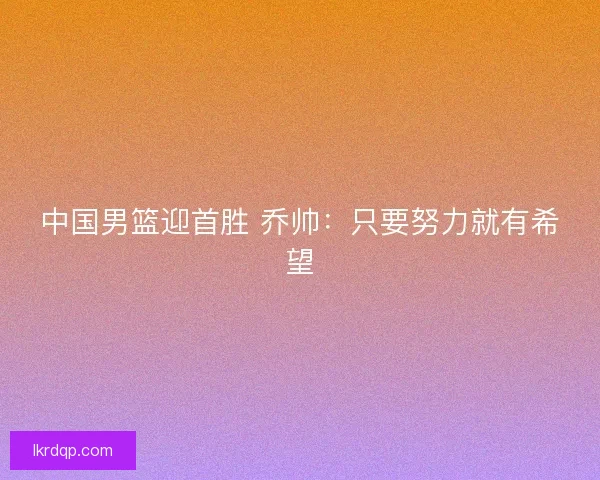 中国男篮迎首胜 乔帅：只要努力就有希望