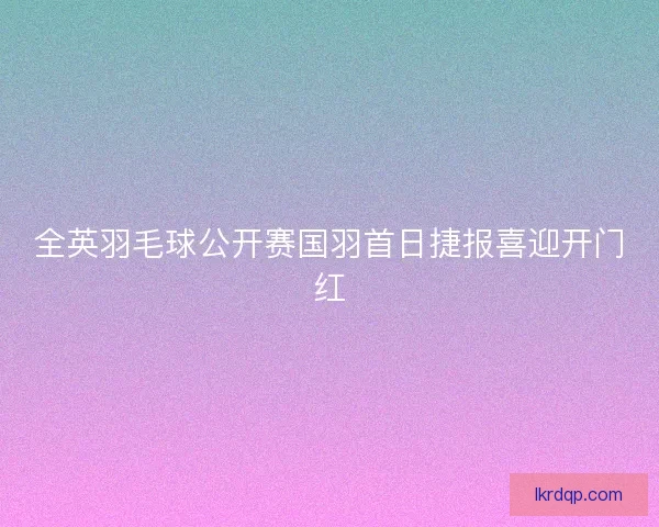 全英羽毛球公开赛国羽首日捷报喜迎开门红