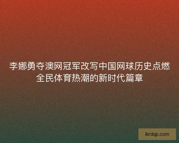 李娜勇夺澳网冠军改写中国网球历史点燃全民体育热潮的新时代篇章
