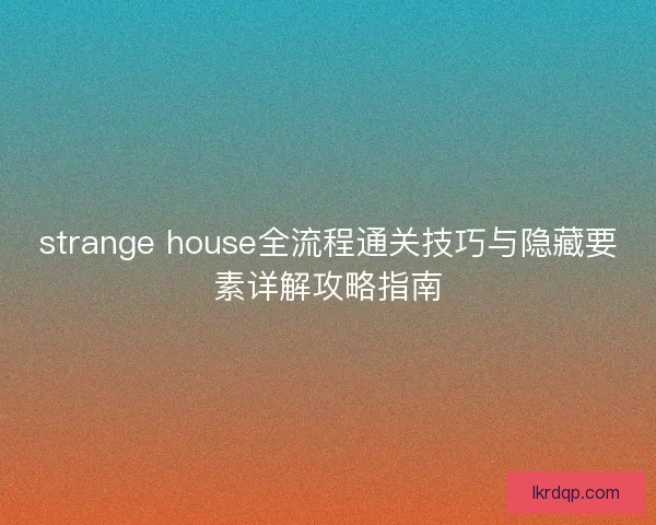 strange house全流程通关技巧与隐藏要素详解攻略指南