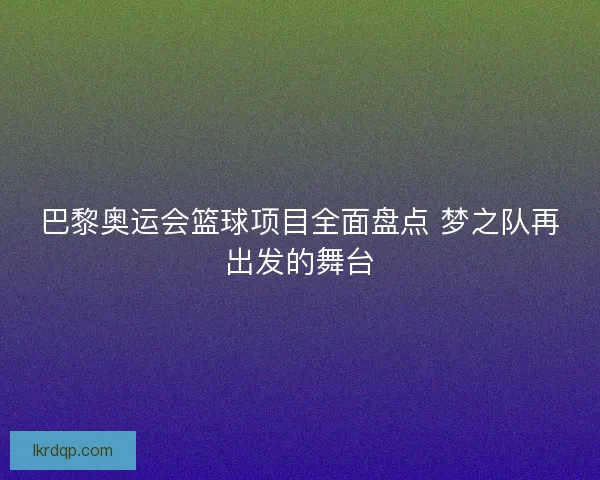 巴黎奥运会篮球项目全面盘点 梦之队再出发的舞台