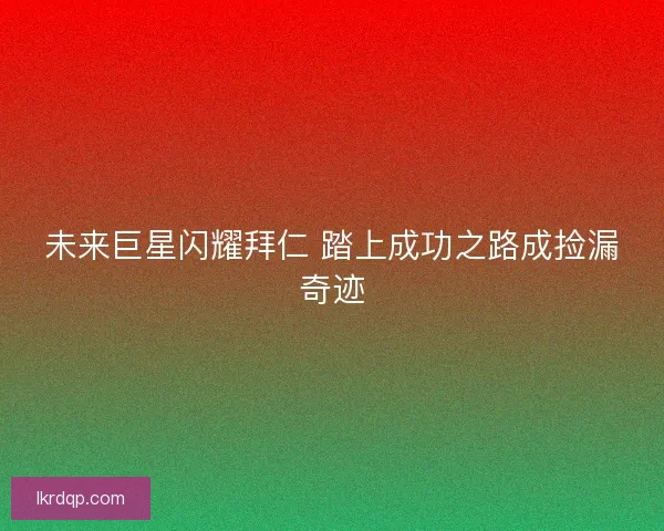 未来巨星闪耀拜仁 踏上成功之路成捡漏奇迹