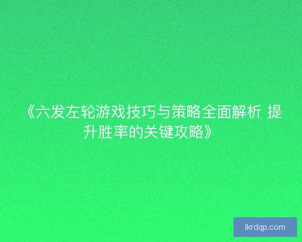 《六发左轮游戏技巧与策略全面解析 提升胜率的关键攻略》
