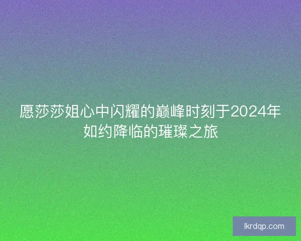 愿莎莎姐心中闪耀的巅峰时刻于2024年如约降临的璀璨之旅