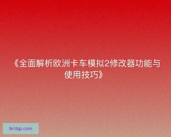 《全面解析欧洲卡车模拟2修改器功能与使用技巧》