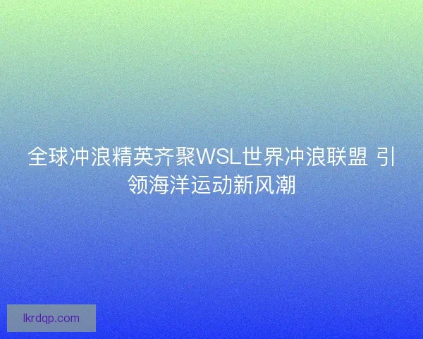 全球冲浪精英齐聚WSL世界冲浪联盟 引领海洋运动新风潮