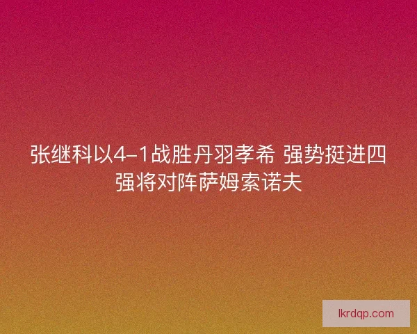 张继科以4-1战胜丹羽孝希 强势挺进四强将对阵萨姆索诺夫