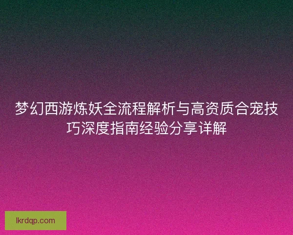 梦幻西游炼妖全流程解析与高资质合宠技巧深度指南经验分享详解