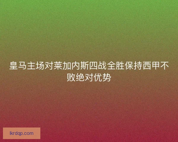 皇马主场对莱加内斯四战全胜保持西甲不败绝对优势